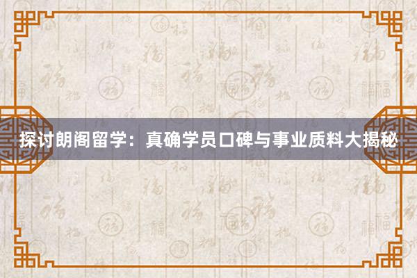 探讨朗阁留学：真确学员口碑与事业质料大揭秘